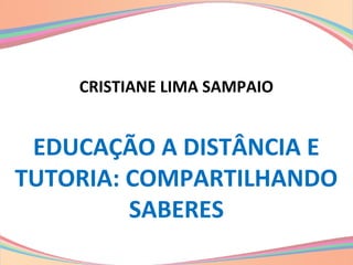 CRISTIANE LIMA SAMPAIO
EDUCAÇÃO A DISTÂNCIA E
TUTORIA: COMPARTILHANDO
SABERES
 