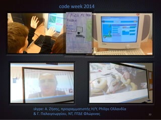 30
skype: Α. Ζήσης, προγραμματιστής Η/Υ, Philips Ολλανδία
& Γ. Παλαιγεωργίου, ΝΤ, ΠΤΔΕ Φλώρινας
code week 2014
 