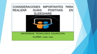 CONSIDERACIONES IMPORTANTES PARA
REALIZAR GUIAS POSITIVAS EN
SLIDESHARE
UNIVERSIDAD TECNOLOGICA EQUINOCCIAL
ALUMNA : Luisa Loyo
 
