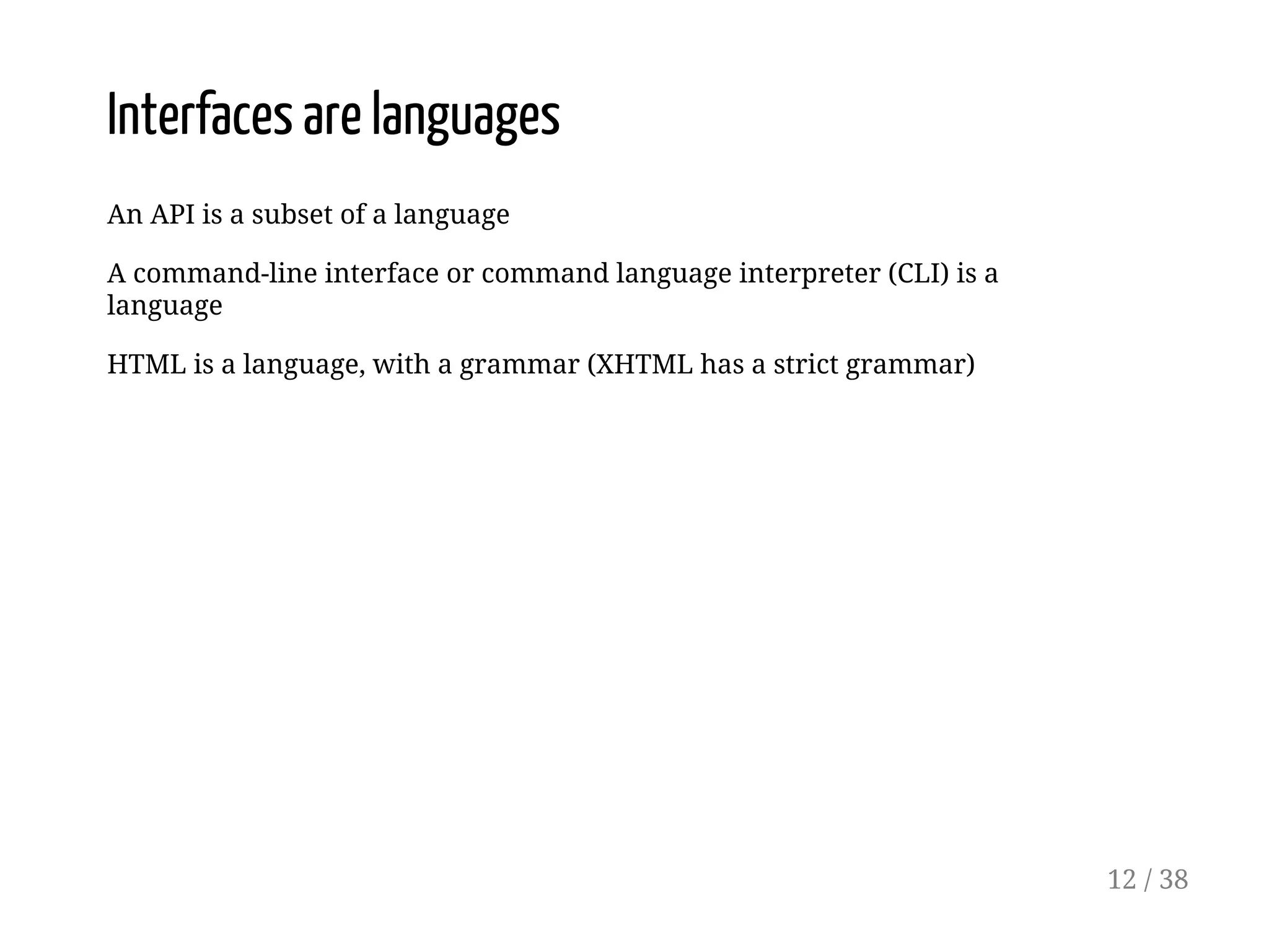 Interfaces are languages
An API is a subset of a language
A command-line interface or command language interpreter (CLI) is a
language
HTML is a language, with a grammar (XHTML has a strict grammar)
12 / 38
 