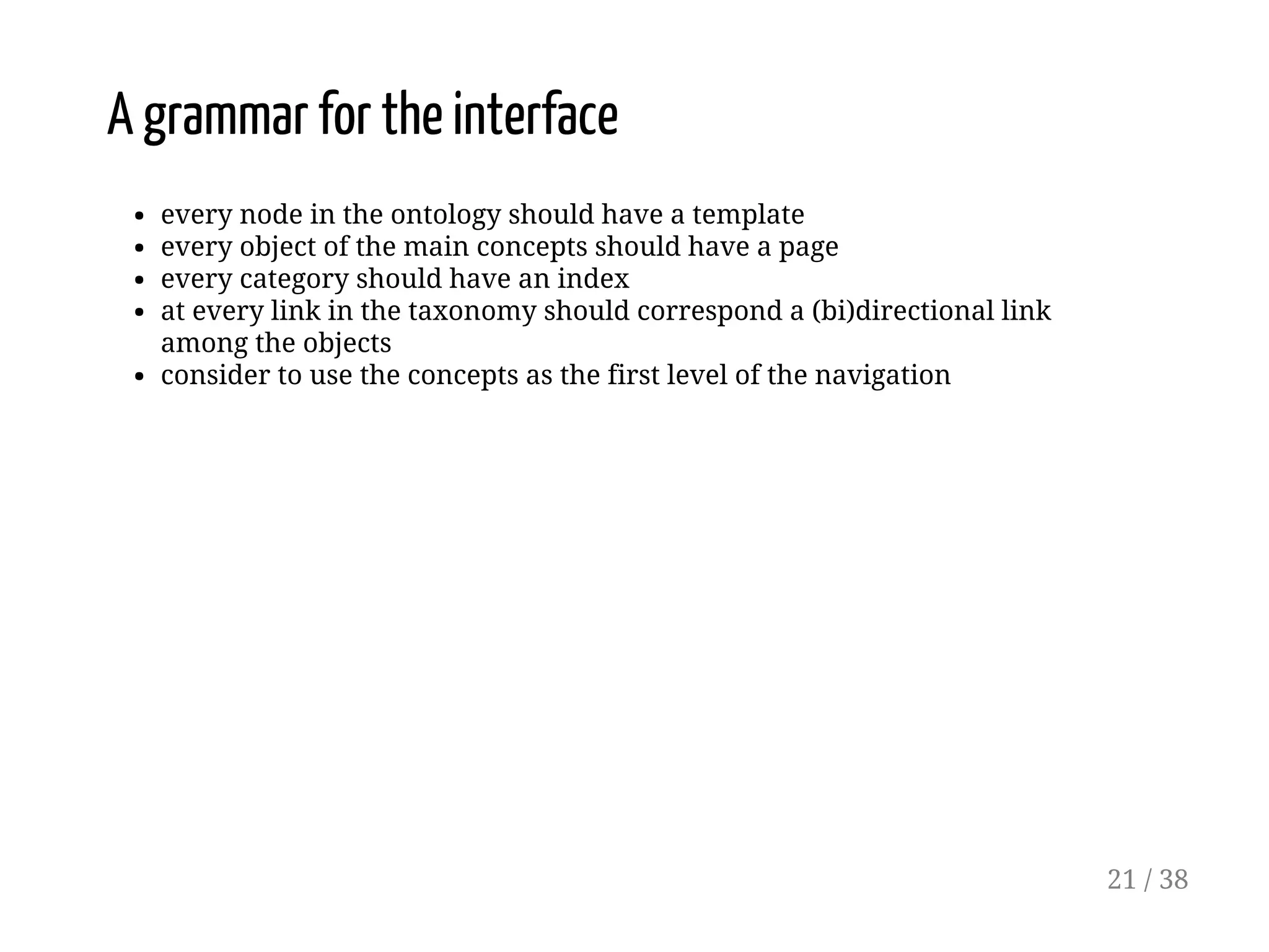 A grammar for the interface
every node in the ontology should have a template
every object of the main concepts should have a page
every category should have an index
at every link in the taxonomy should correspond a (bi)directional link
among the objects
consider to use the concepts as the first level of the navigation
21 / 38
 