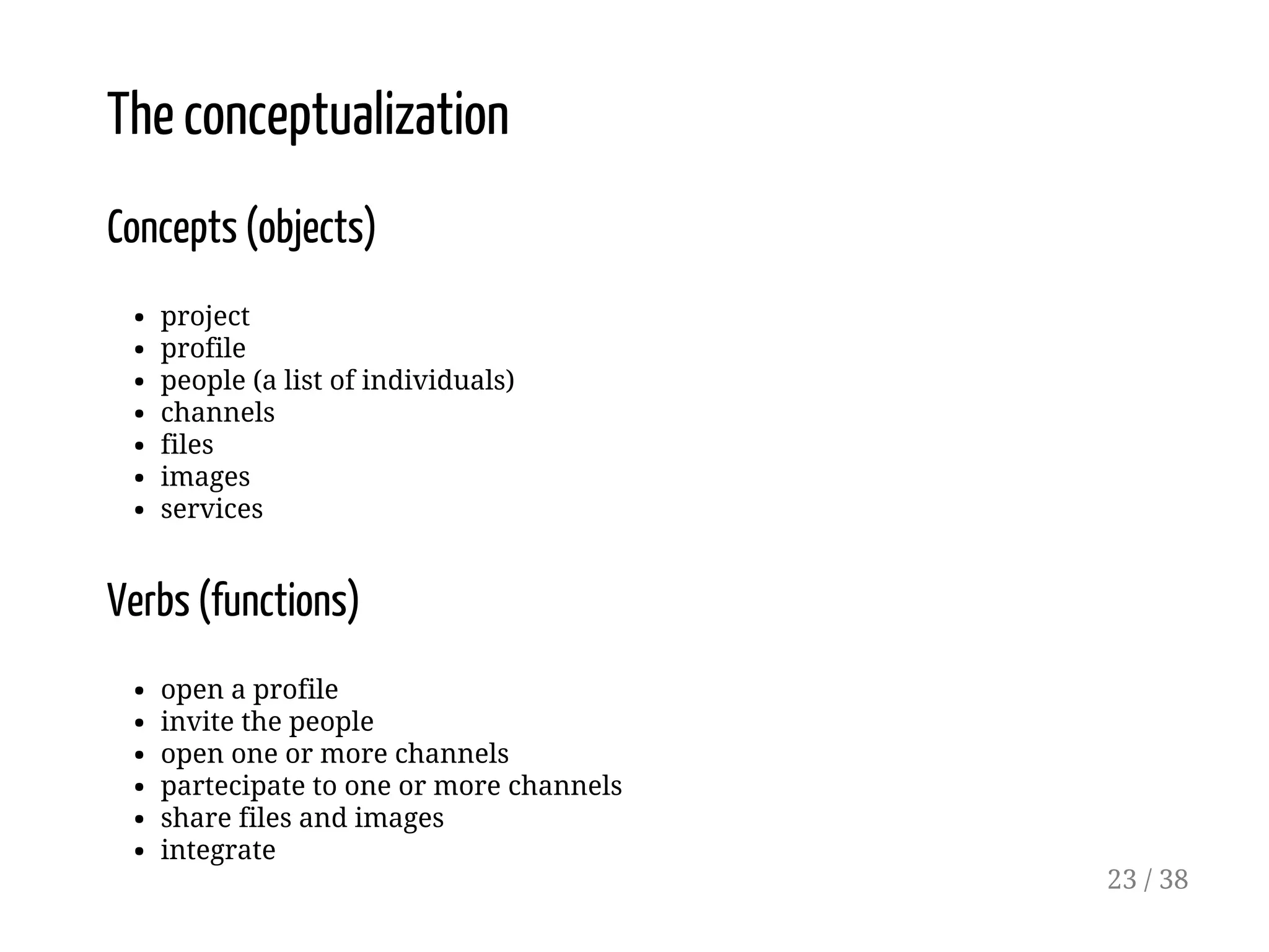 The conceptualization
Concepts (objects)
project
profile
people (a list of individuals)
channels
files
images
services
Verbs (functions)
open a profile
invite the people
open one or more channels
partecipate to one or more channels
share files and images
integrate
23 / 38
 