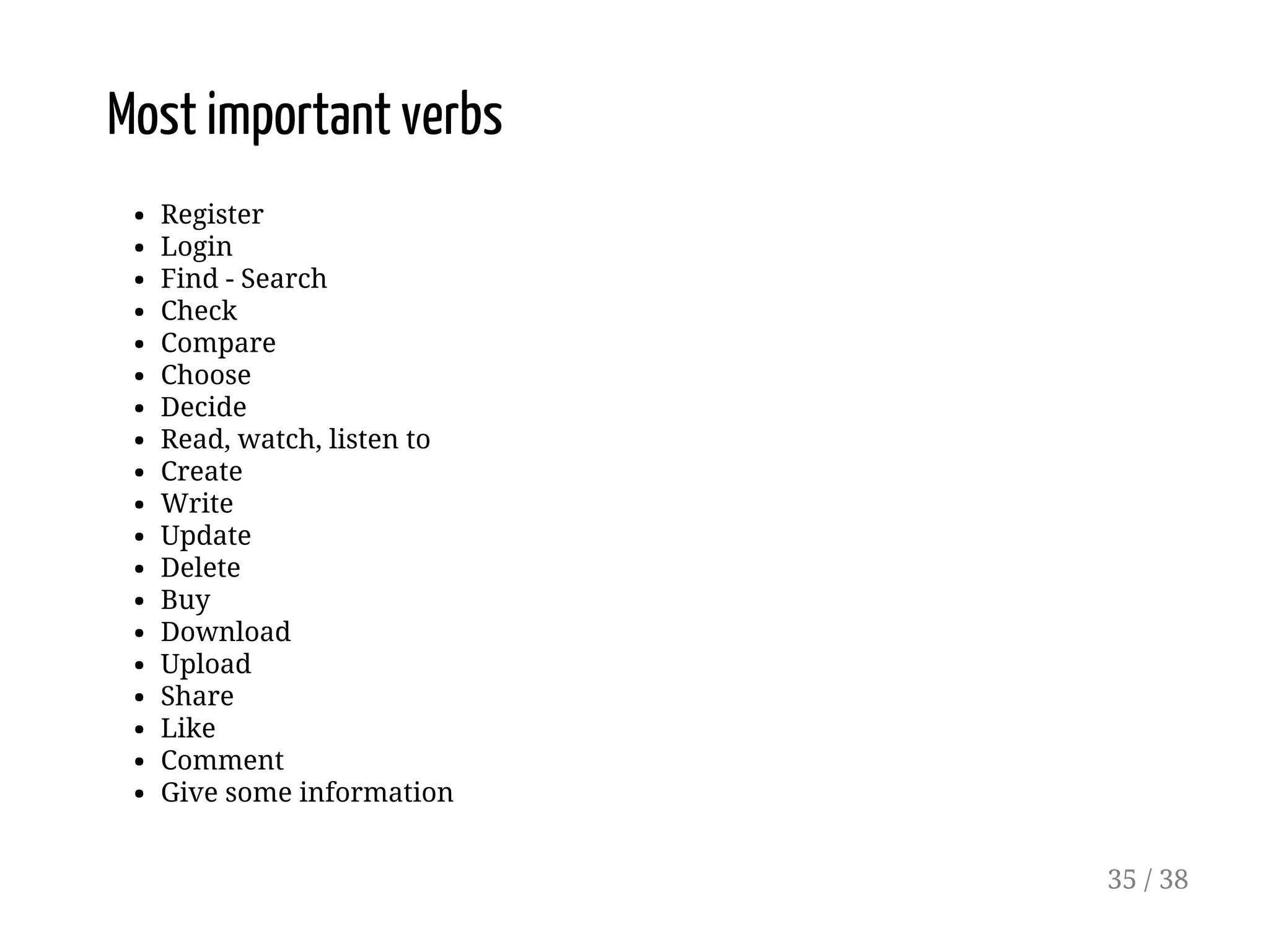 Most important verbs
Register
Login
Find - Search
Check
Compare
Choose
Decide
Read, watch, listen to
Create
Write
Update
Delete
Buy
Download
Upload
Share
Like
Comment
Give some information
35 / 38
 