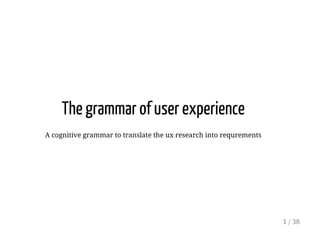 The grammar of user experience
A cognitive grammar to translate the ux research into requrements
1 / 38
 