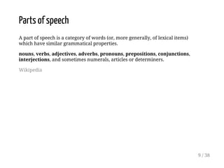 Parts of speech
A part of speech is a category of words (or, more generally, of lexical items)
which have similar grammatical properties.
nouns, verbs, adjectives, adverbs, pronouns, prepositions, conjunctions,
interjections, and sometimes numerals, articles or determiners.
Wikipedia
9 / 38
 