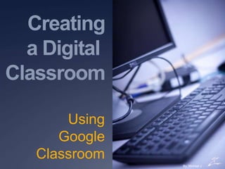 Creating
a Digital
Classroom
Using Google
Classroom
By: Erin Buckland
By; Michael J
 