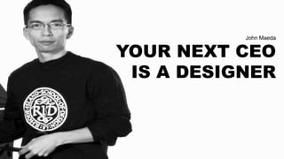 John Maeda
YOUR NEXT CEO
IS A DESIGNER
 