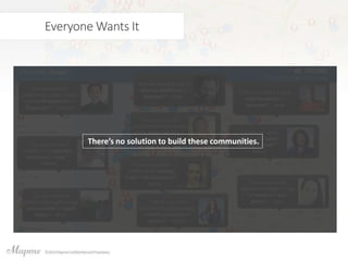 Everyone Wants It
“Can we create a map of
whiskey distilleries in
Scotland?” - Eddie
“Can we create a map of
craft breweries in
Germany?” - Rene
“Can we use your
platform for cyber
security in Israel?”
- Nancy
“Can we use your
platform to create a map
of aircraft operators in
Singapore?” - Andrew
“Can we use your
platform to create a map
of lawyers in Sao
Paulo?” - Luiza
“Can we use your
platform to create a map
of the video industry in
the US?” - Uri
“Can we use your
platform for running
trails in Pennsylvania?”
- Aaron
“Can we use your
platform for vegetable
producers in Italy”
- Walter
“Can we use your
platform to create a map
of non-profits in South
Africa?” - Brian
“Can we use your
platform to create a map
of tech companies in
France?” - Valerie
There’s no solution to build these communities.
 