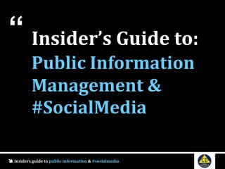  Insiders guide to public information & #socialmedia
Insider’s Guide to:
Public Information
Management &
#SocialMedia
“
 
