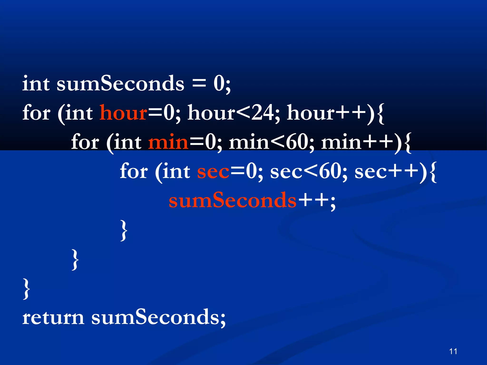 11
int sumSeconds = 0;
for (int hour=0; hour<24; hour++){
for (int min=0; min<60; min++){
for (int sec=0; sec<60; sec++){
sumSeconds++;
}
}
}
return sumSeconds;
 