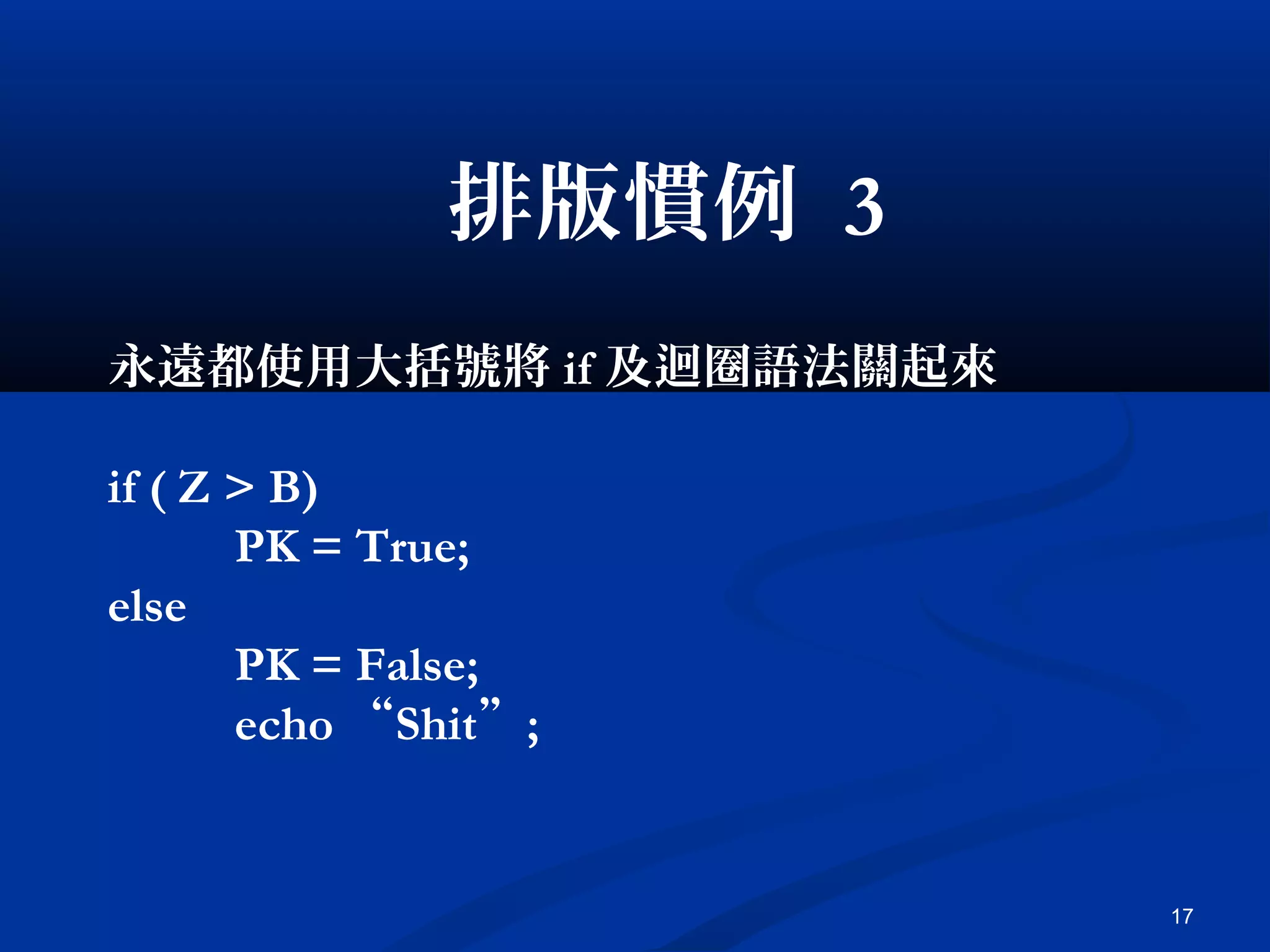 17
排版慣例 3
永遠都使用大括號將 if 及迴圈語法關起來
if ( Z > B)
PK = True;
else
PK = False;
echo “Shit”;
 