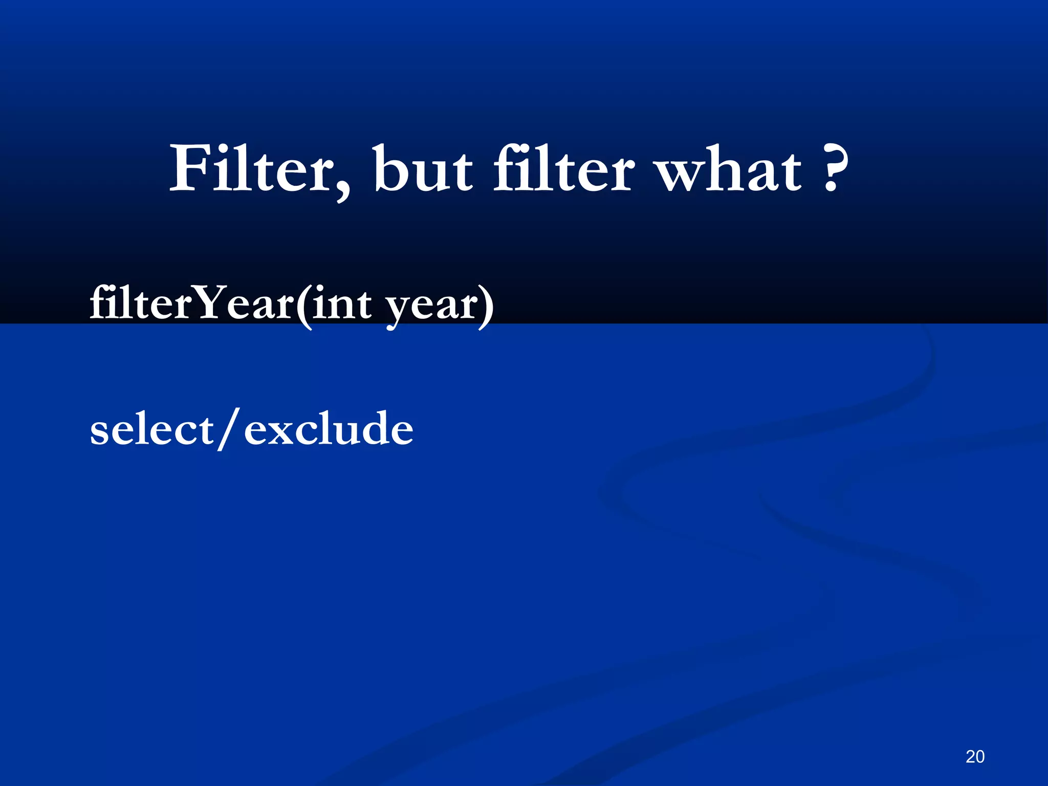 20
Filter, but filter what ?
filterYear(int year)
select/exclude
 