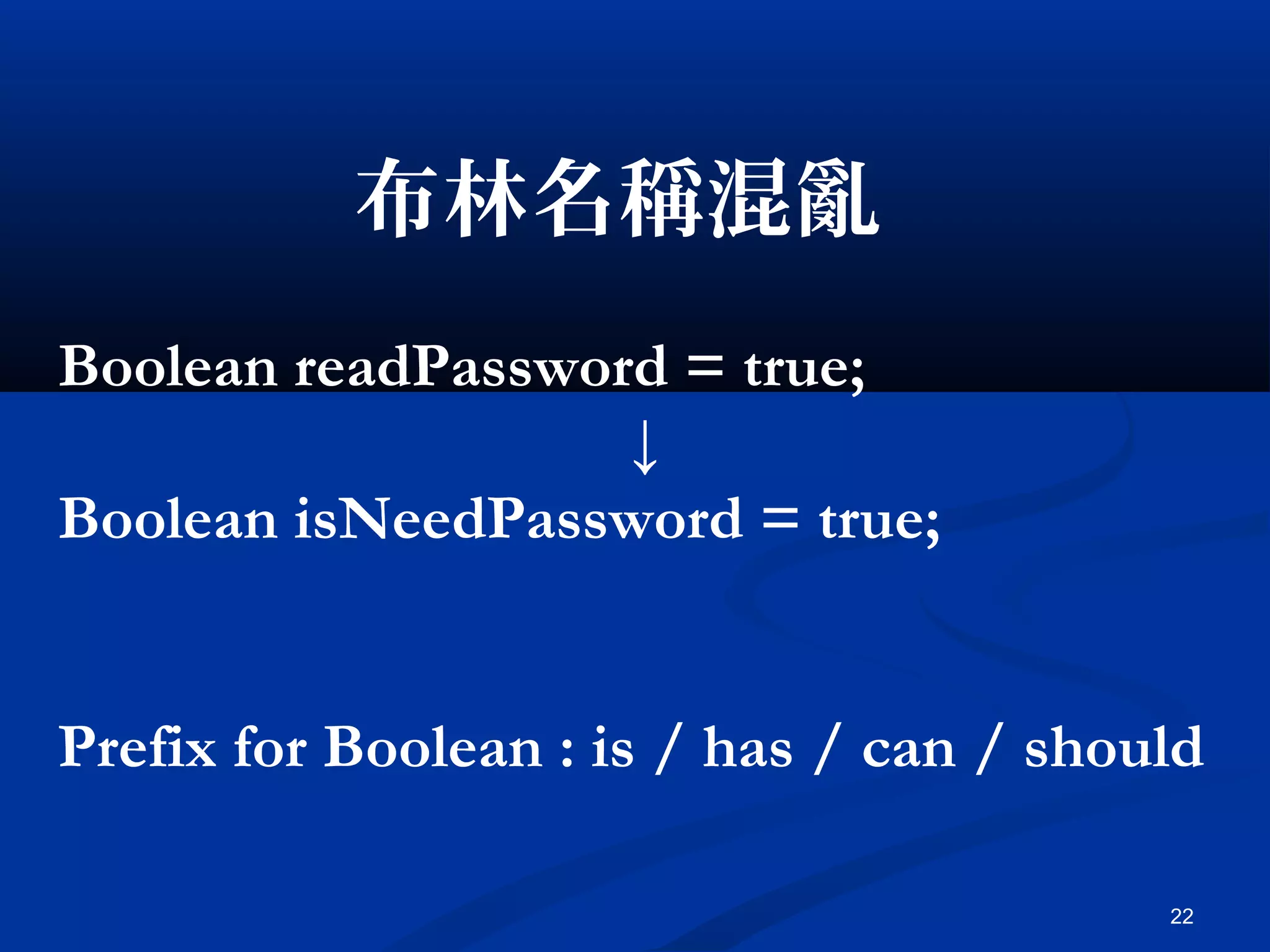 22
布林名稱混亂
Boolean readPassword = true;
↓
Boolean isNeedPassword = true;
Prefix for Boolean : is / has / can / should
 