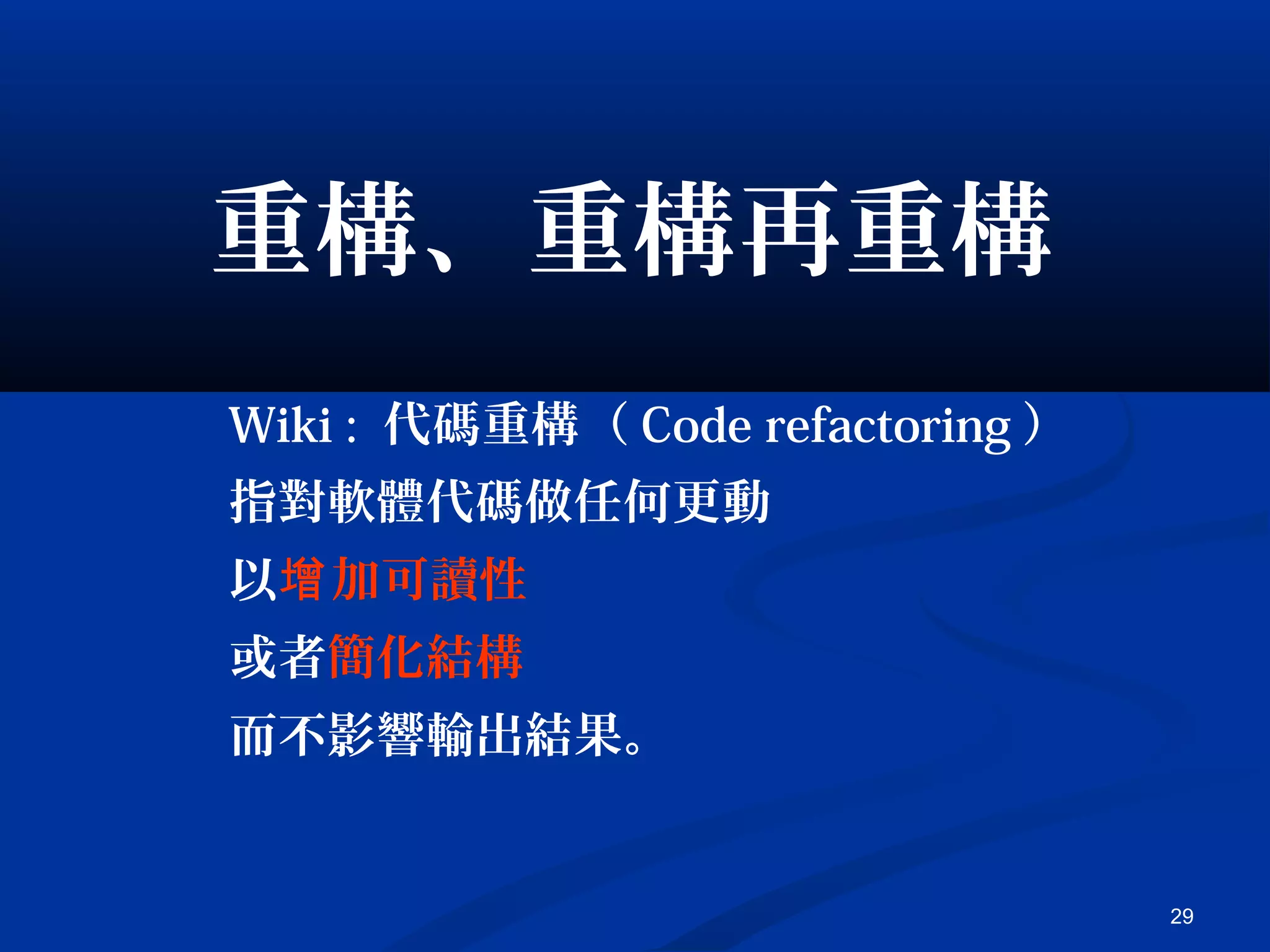 29
重構、重構再重構
Wiki : 代碼重構（ Code refactoring ）
指對軟體代碼做任何更動
以 加可讀性增
或者簡化結構
而不影響輸出結果。
 