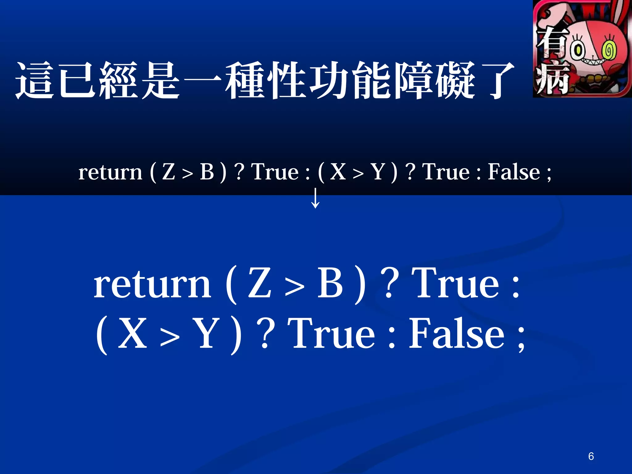 6
return ( Z > B ) ? True : ( X > Y ) ? True : False ;
↓
return ( Z > B ) ? True :
( X > Y ) ? True : False ;
這已經是一種性功能障礙了
 