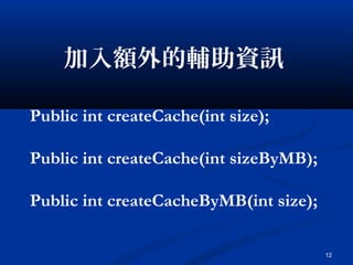 12
加入額外的輔助資訊
Public int createCache(int size);
Public int createCache(int sizeByMB);
Public int createCacheByMB(int size);
 
