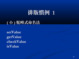 15
排版慣例 1
( 小 ) 駝峰式命名法
setValue
getValue
checkValue
isValue
 