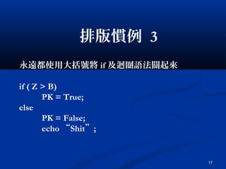 17
排版慣例 3
永遠都使用大括號將 if 及迴圈語法關起來
if ( Z > B)
PK = True;
else
PK = False;
echo “Shit”;
 