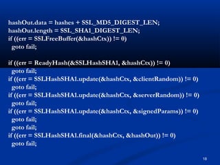 18
hashOut.data = hashes + SSL_MD5_DIGEST_LEN;
hashOut.length = SSL_SHA1_DIGEST_LEN;
if ((err = SSLFreeBuffer(&hashCtx)) != 0)
goto fail;
if ((err = ReadyHash(&SSLHashSHA1, &hashCtx)) != 0)
goto fail;
if ((err = SSLHashSHA1.update(&hashCtx, &clientRandom)) != 0)
goto fail;
if ((err = SSLHashSHA1.update(&hashCtx, &serverRandom)) != 0)
goto fail;
if ((err = SSLHashSHA1.update(&hashCtx, &signedParams)) != 0)
goto fail;
goto fail;
if ((err = SSLHashSHA1.final(&hashCtx, &hashOut)) != 0)
goto fail;
 