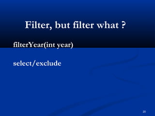 20
Filter, but filter what ?
filterYear(int year)
select/exclude
 