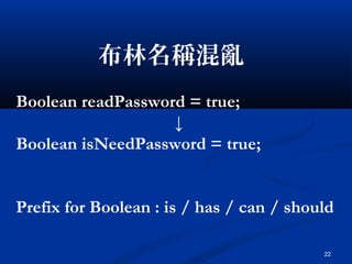 22
布林名稱混亂
Boolean readPassword = true;
↓
Boolean isNeedPassword = true;
Prefix for Boolean : is / has / can / should
 