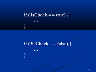 26
if ( isCheck == true) {
…
}
if ( !isCheck == false) {
…
}
 