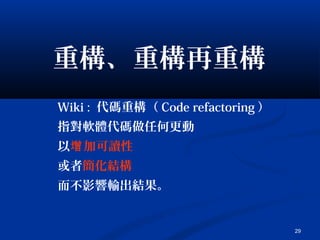 29
重構、重構再重構
Wiki : 代碼重構（ Code refactoring ）
指對軟體代碼做任何更動
以 加可讀性增
或者簡化結構
而不影響輸出結果。
 