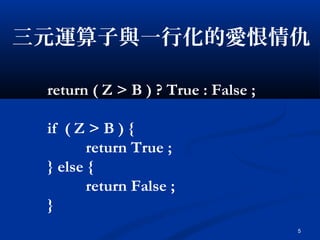 5
三元運算子與一行化的愛恨情仇
return ( Z > B ) ? True : False ;
if ( Z > B ) {
　　 return True ;
} else {
　　 return False ;
}
 