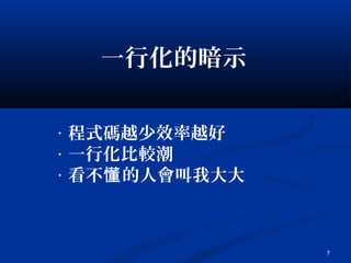 7
一行化的暗示
‧ 程式碼越少效率越好
‧ 一行化比較潮
‧ 看不 的人會叫我大大懂
 