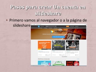 Pasos para crear Un cuenta enPasos para crear Un cuenta en
slideshareslideshare
+ Primero vamos al navegador o a la página de
slideshare
 