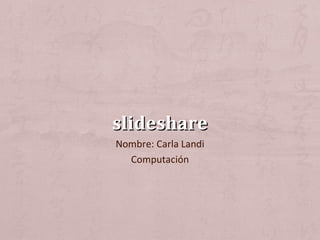 slideshareslideshare
Nombre: Carla Landi
Computación
 