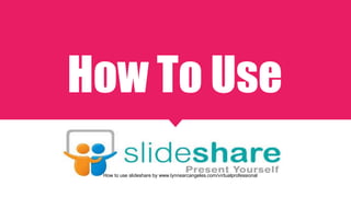 How To Use
How to use slideshare by www.lynnearcangeles.com/virtualprofessional
 
