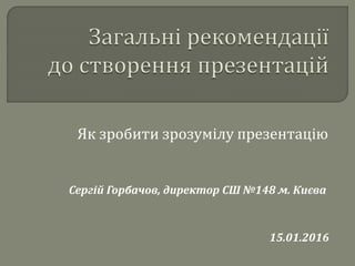 Сергій Горбачов, директор СШ №148 м. Києва
Як зробити зрозумілу презентацію
15.01.2016
 