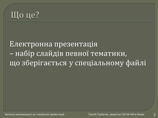 Загальні рекомендації до створення презентацій Сергій Горбачов, директор СШ №148 м.Києва
Електронна презентація
– набір сл...