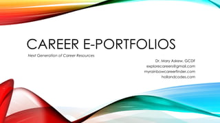 CAREER E-PORTFOLIOS
Next Generation of Career Resources
Dr. Mary Askew, GCDF
explorecareers@gmail.com
myrainbowcareerfinder.com
hollandcodes.com
 