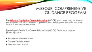 MISSOURI COMPREHENSIVE
GUIDANCE PROGRAM
The Missouri Center for Career Education (MCCE) is a career and technical
educatio...