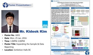 Mr. Kideok Kim
Poster Presentation 1
• Poster No.: 6001
• Date: Mon. 25 Jan. 2016
• Time: 1:00PM-3:00PM
• Poster Title: Expanding the Sample & Data
Reporting
• Location: Exhibition Halls BC
 