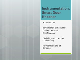 Instrumentation:
Smart Door
Knocker
Authorized by:
Berlin Richad Simanjuntak
Dinda Eka Pratiwi
Rifqi Nugraha
2A-Refrigeration and Air
Conditioning
Polytechnic State of
Bandung
 