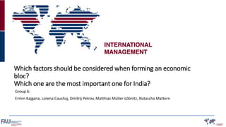 Which factors should be considered when forming an economic
bloc?
Which one are the most important one for India?
Group 6:
Ermin Kajgana, Lorena Caushaj, Dmitrij Petrov, Matthias Müller-Löbnitz, Natascha Mattern
 