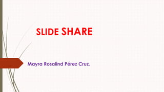 SLIDE SHARE
Mayra Rosalind Pérez Cruz.
 