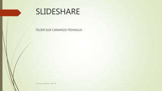 SLIDESHARE
TILDER ELIX CANANGO PISHAGUA
cananago pisghagua, tilder elix
 