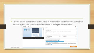 • . Usted estará observando como sube la publicación ahora hay que completar
los datos para que puedan ser ubicado en la web por los usuarios.
shirley valverde muñoz
 