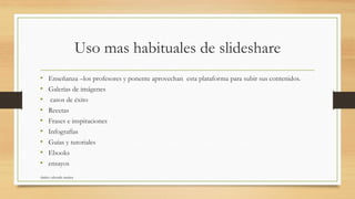 Uso mas habituales de slideshare
• Enseñanza –los profesores y ponente aprovechan esta plataforma para subir sus contenidos.
• Galerías de imágenes
• casos de éxito
• Recetas
• Frases e inspiraciones
• Infografías
• Guías y tutoriales
• Ebooks
• ensayos
shirley valverde muñoz
 
