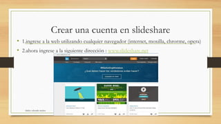 Crear una cuenta en slideshare
• 1.ingrese a la web utilizando cualquier navegador (internet, moxilla, chrorme, opera)
• 2.ahora ingrese a la siguiente dirección : www.slideshare.net
shirley valverde muñoz
 