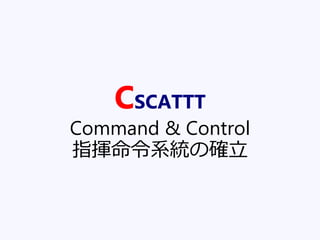 CSCATTT
Command & Control
指揮命令系統の確立
 