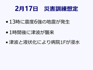 2月17日 災害訓練想定
•13時に震度6強の地震が発生
•1時間後に津波が襲来
• 津波と液状化により病院1Fが浸水
 