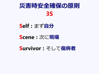災害時安全確保の原則
3S
Self：まず自分
Scene：次に現場
Survivor：そして傷病者
 