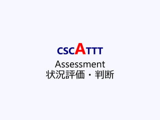 CSCATTT
Assessment
状況評価・判断
 