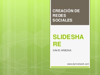 SLIDESHA
RE
DAVID ARBONA
CREACIÓN DE
REDES
SOCIALES
www.dymnetwork.com
 