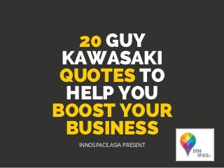 20 GUY
KAWASAKI
QUOTES TO
HELP YOU
BOOST YOUR
BUSINESS
INNOSPACE.ASIA PRESENT
 